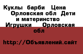 Куклы  барби › Цена ­ 590 - Орловская обл. Дети и материнство » Игрушки   . Орловская обл.